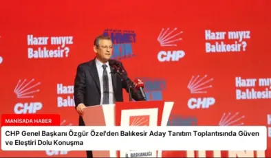 CHP Genel Başkanı Özgür Özel’den Balıkesir Aday Tanıtım Toplantısında Güven ve Eleştiri Dolu Konuşma