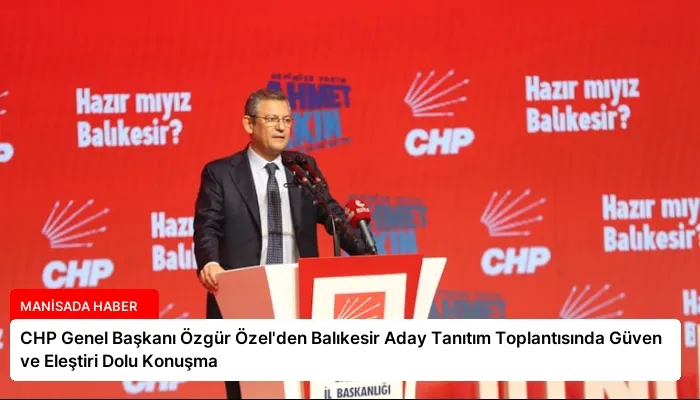 CHP Genel Başkanı Özgür Özel’den Balıkesir Aday Tanıtım Toplantısında Güven ve Eleştiri Dolu Konuşma