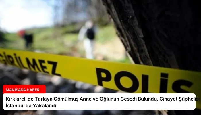 Kırklareli’de Tarlaya Gömülmüş Anne ve Oğlunun Cesedi Bulundu, Cinayet Şüphelisi İstanbul’da Yakalandı