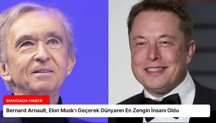 Bernard Arnault, Elon Musk’ı Geçerek Dünyanın En Zengin İnsanı Oldu
