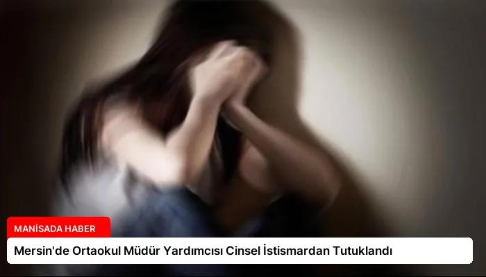 Mersin’de Ortaokul Müdür Yardımcısı Cinsel İstismardan Tutuklandı
