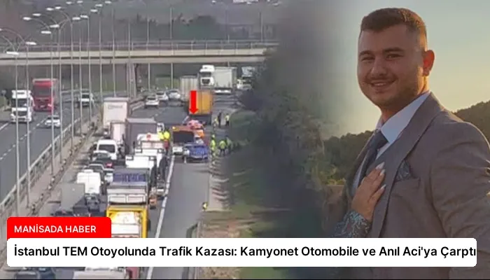 İstanbul TEM Otoyolunda Trafik Kazası: Kamyonet Otomobile ve Anıl Aci’ya Çarptı