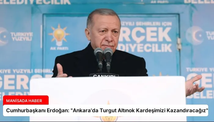 Cumhurbaşkanı Erdoğan: “Ankara’da Turgut Altınok Kardeşimizi Kazandıracağız”