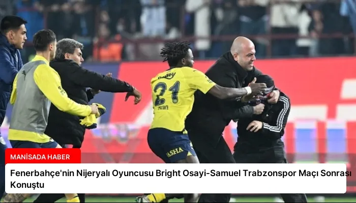 Fenerbahçe’nin Nijeryalı Oyuncusu Bright Osayi-Samuel Trabzonspor Maçı Sonrası Konuştu