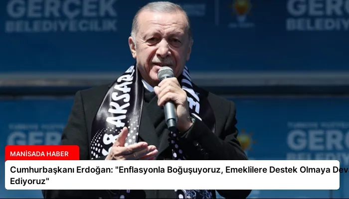 Cumhurbaşkanı Erdoğan: “Enflasyonla Boğuşuyoruz, Emeklilere Destek Olmaya Devam Ediyoruz”