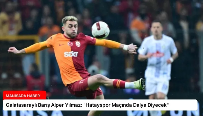 Galatasaraylı Barış Alper Yılmaz: “Hatayspor Maçında Dalya Diyecek”