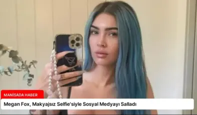 Megan Fox, Makyajsız Selfie’siyle Sosyal Medyayı Salladı