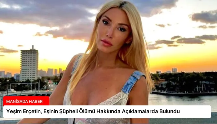 Yeşim Erçetin, Eşinin Şüpheli Ölümü Hakkında Açıklamalarda Bulundu