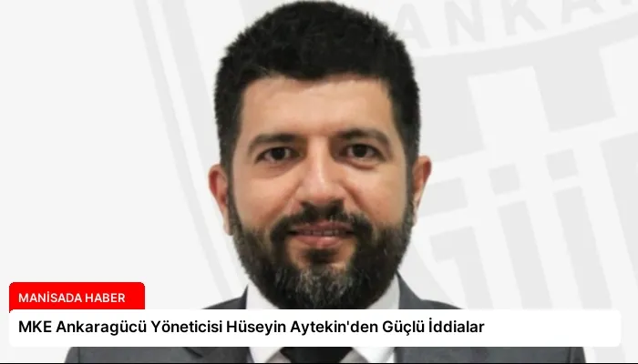 MKE Ankaragücü Yöneticisi Hüseyin Aytekin’den Güçlü İddialar