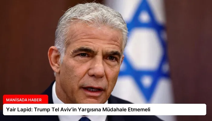 Yair Lapid: Trump Tel Aviv’in Yargısına Müdahale Etmemeli