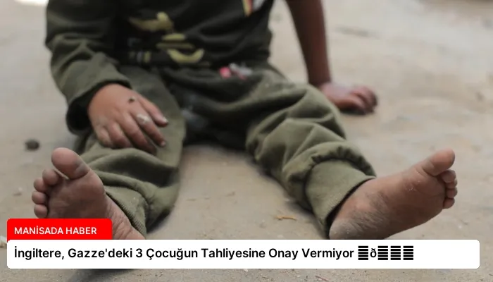 İngiltere, Gazze’deki 3 Çocuğun Tahliyesine Onay Vermiyor ⏬👇