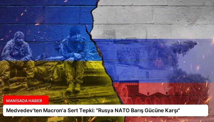Medvedev’ten Macron’a Sert Tepki: “Rusya NATO Barış Gücüne Karşı”