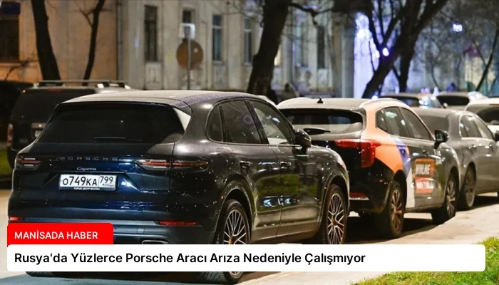 Rusya’da Yüzlerce Porsche Aracı Arıza Nedeniyle Çalışmıyor