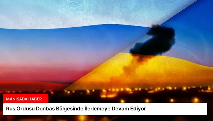 Rus Ordusu Donbas Bölgesinde İlerlemeye Devam Ediyor