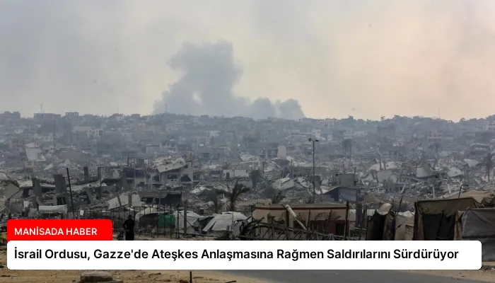 İsrail Ordusu, Gazze’de Ateşkes Anlaşmasına Rağmen Saldırılarını Sürdürüyor