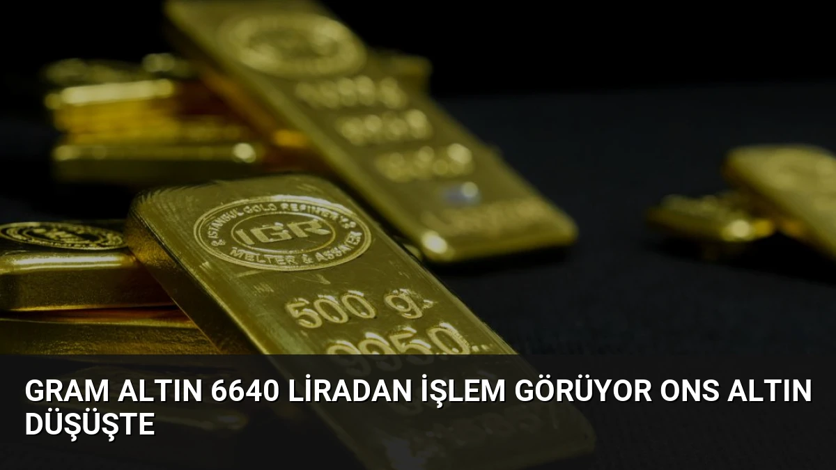 Gram Altın 6640 Liradan İşlem Görüyor Ons Altın Düşüşte