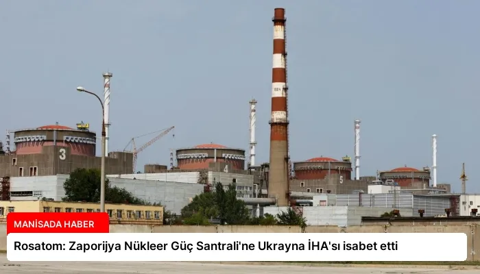 Rosatom: Zaporijya Nükleer Güç Santrali’ne Ukrayna İHA’sı isabet etti