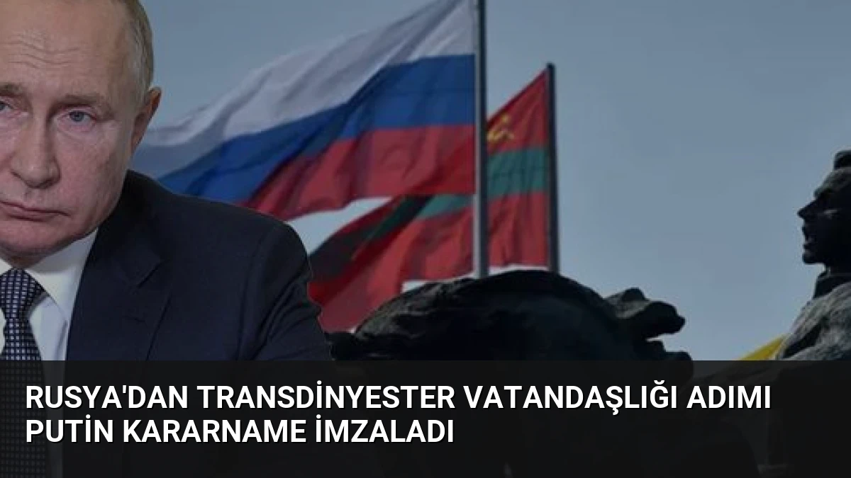 Rusya’dan Transdinyester Vatandaşlığı Adımı Putin Kararname İmzaladı