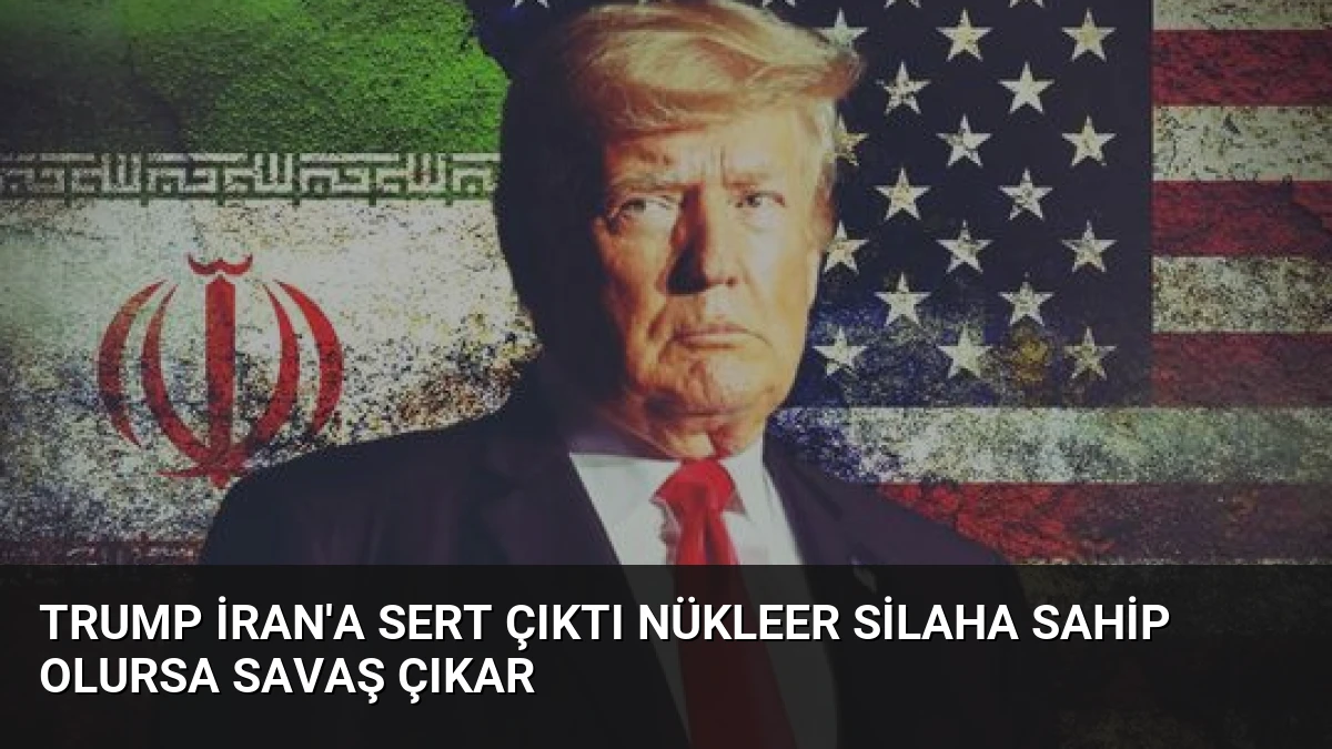 Trump İran’a Sert Çıktı Nükleer Silaha Sahip Olursa Savaş Çıkar