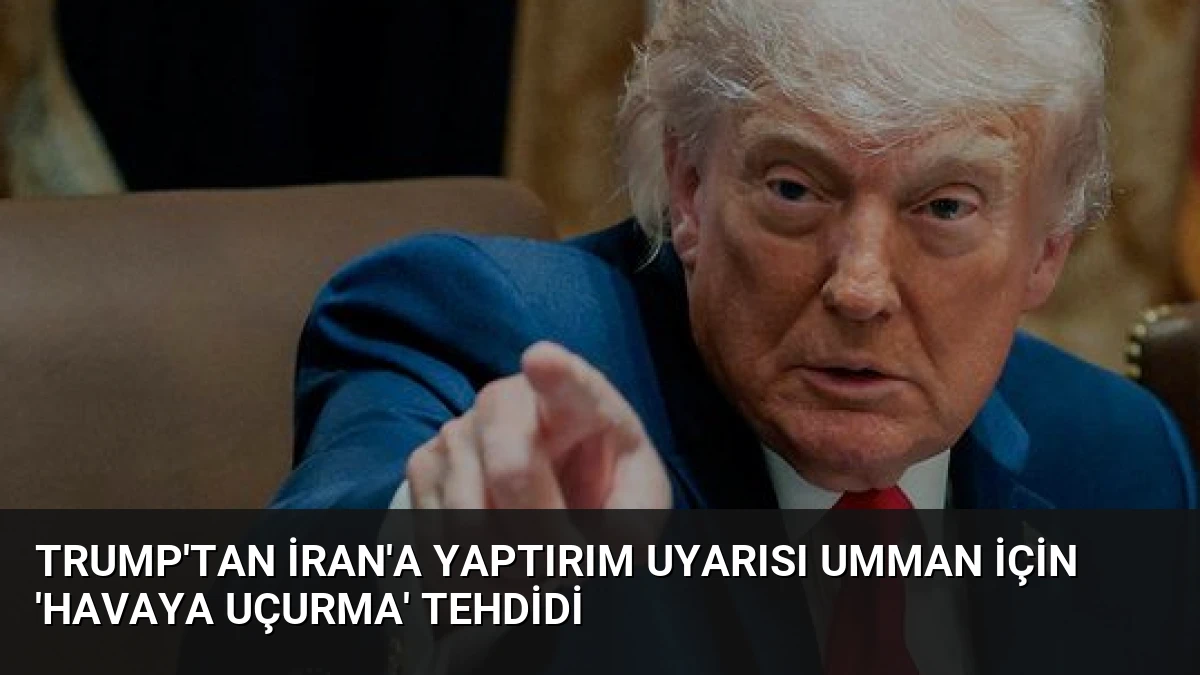 Trump’tan İran’a Yaptırım Uyarısı Umman İçin ‘Havaya Uçurma’ Tehdidi