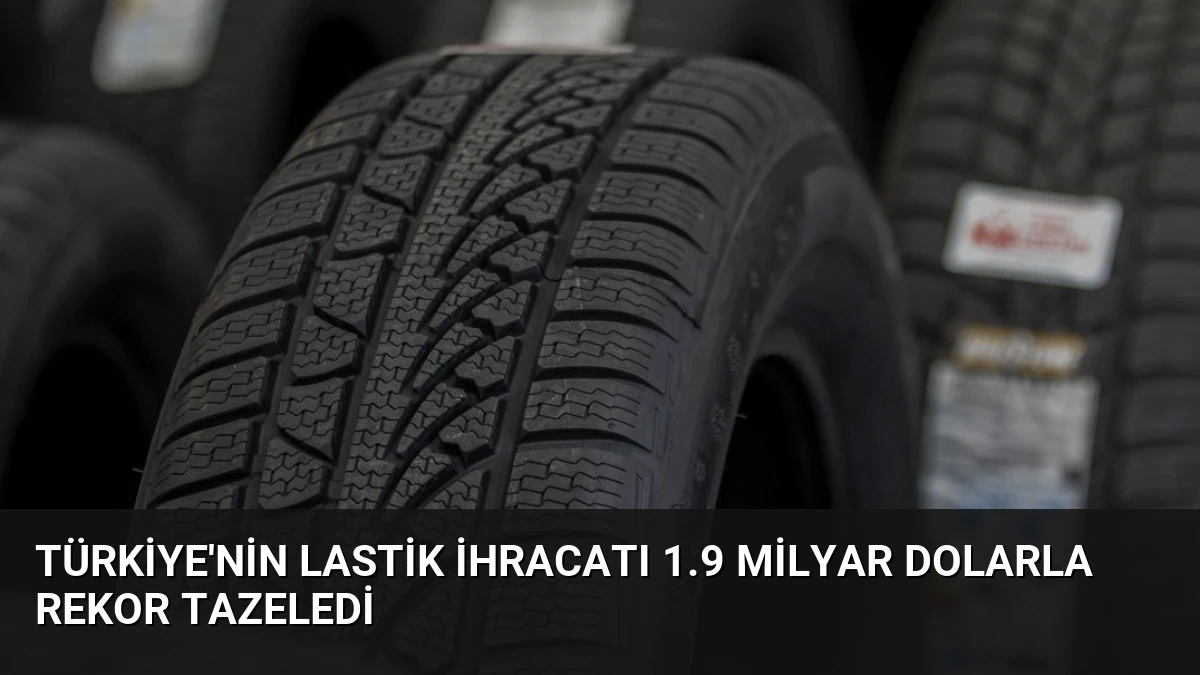 Türkiye’nin Lastik İhracatı 1.9 Milyar Dolarla Rekor Tazeledi