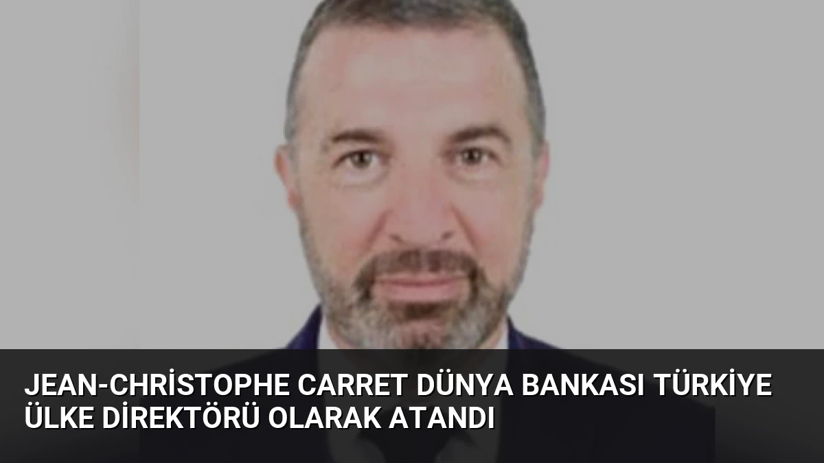 Jean-Christophe Carret Dünya Bankası Türkiye Ülke Direktörü Olarak Atandı