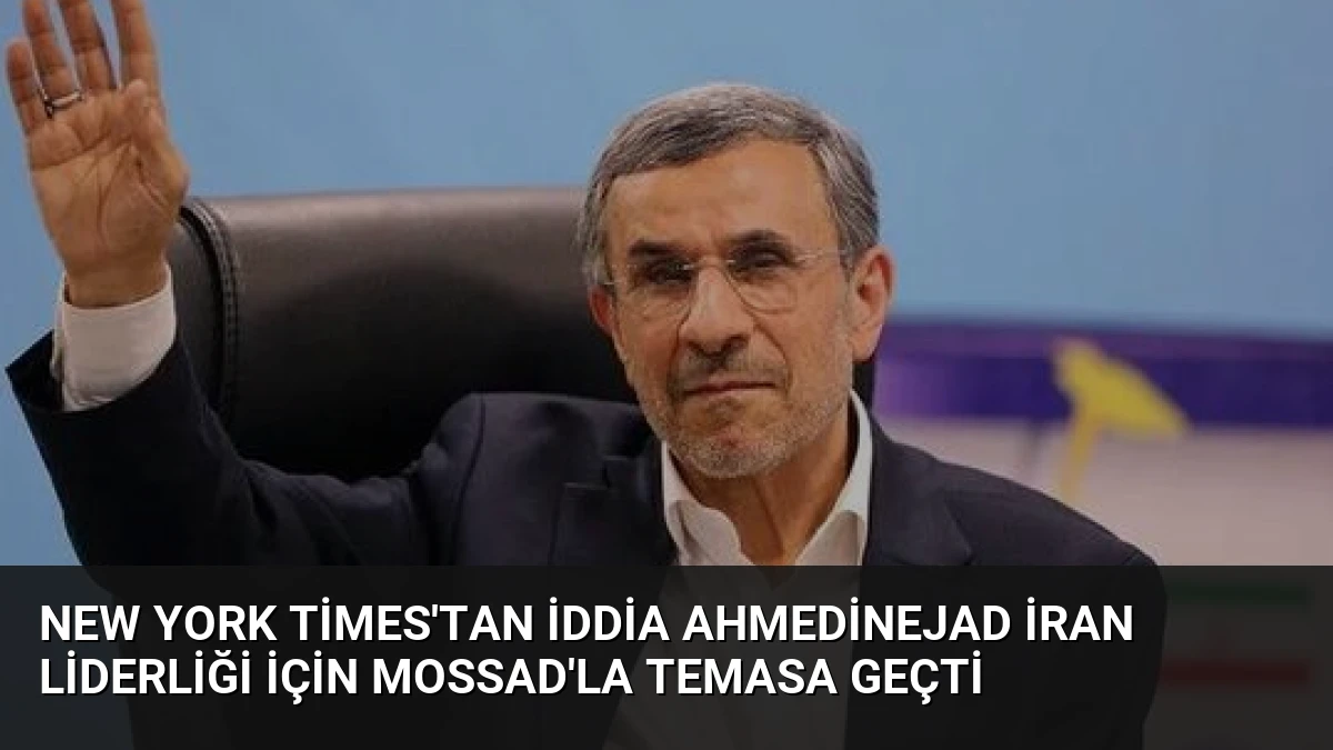 New York Times’tan İddia Ahmedinejad İran Liderliği İçin Mossad’la Temasa Geçti