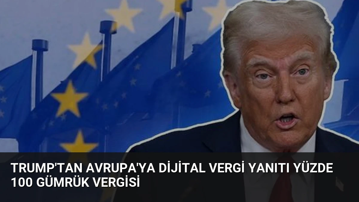 Trump’tan Avrupa’ya Dijital Vergi Yanıtı Yüzde 100 Gümrük Vergisi
