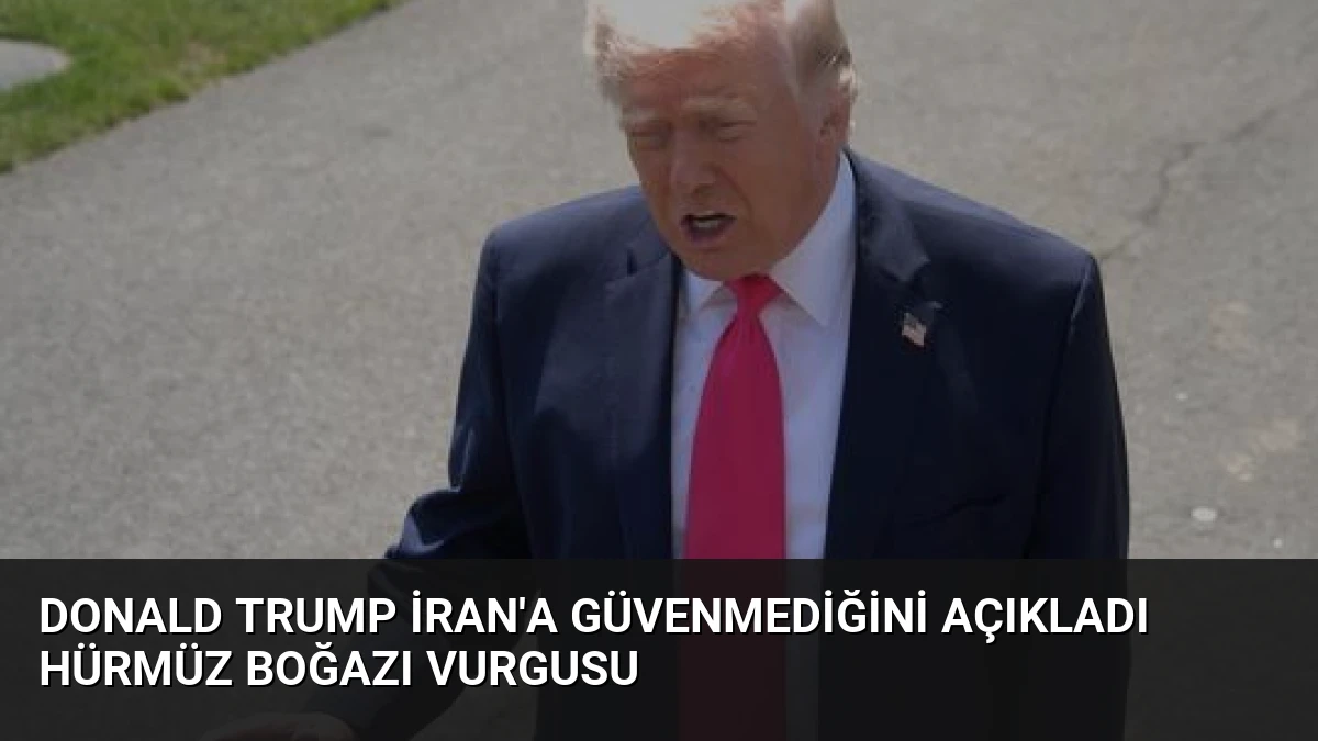 Donald Trump İran’a Güvenmediğini Açıkladı Hürmüz Boğazı Vurgusu
