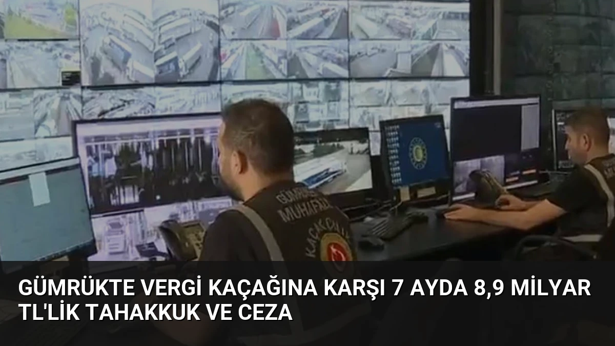 Gümrükte Vergi Kaçağına Karşı 7 Ayda 8,9 Milyar TL’lik Tahakkuk ve Ceza
