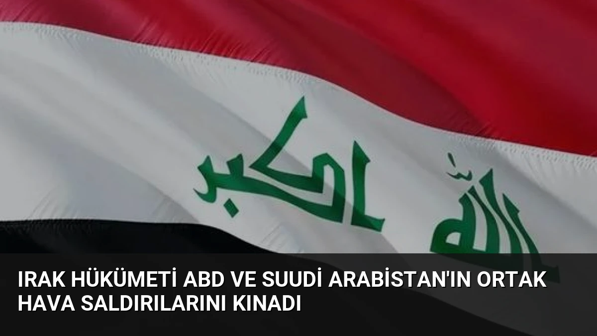 Irak Hükümeti ABD ve Suudi Arabistan’ın Ortak Hava Saldırılarını Kınadı