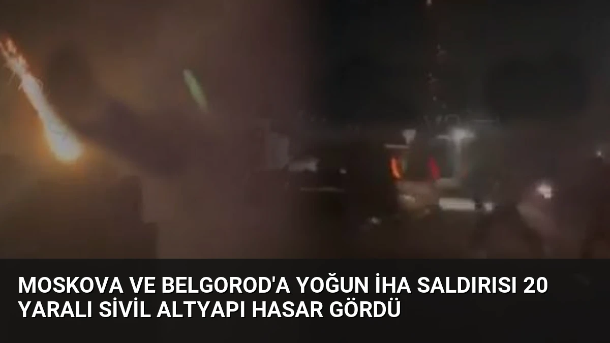 Moskova ve Belgorod’a Yoğun İHA Saldırısı 20 Yaralı Sivil Altyapı Hasar Gördü