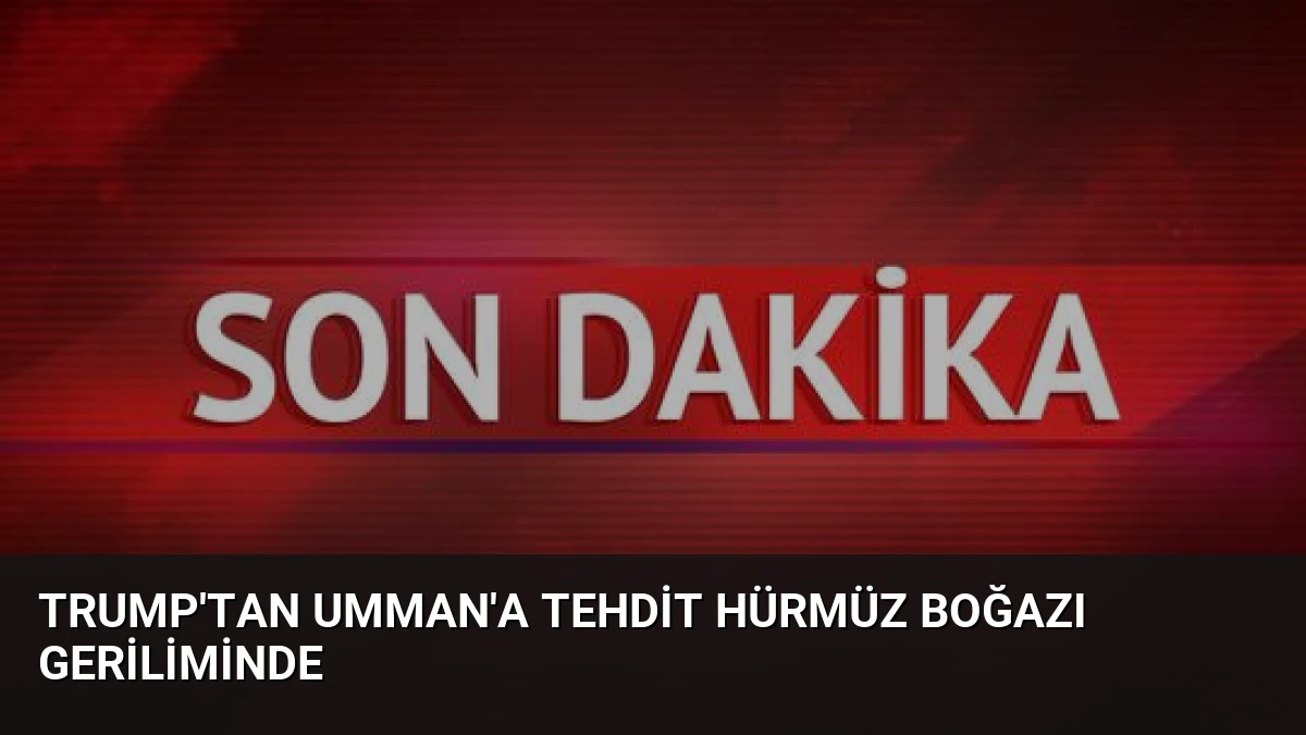 Trump’tan Umman’a Tehdit Hürmüz Boğazı Geriliminde