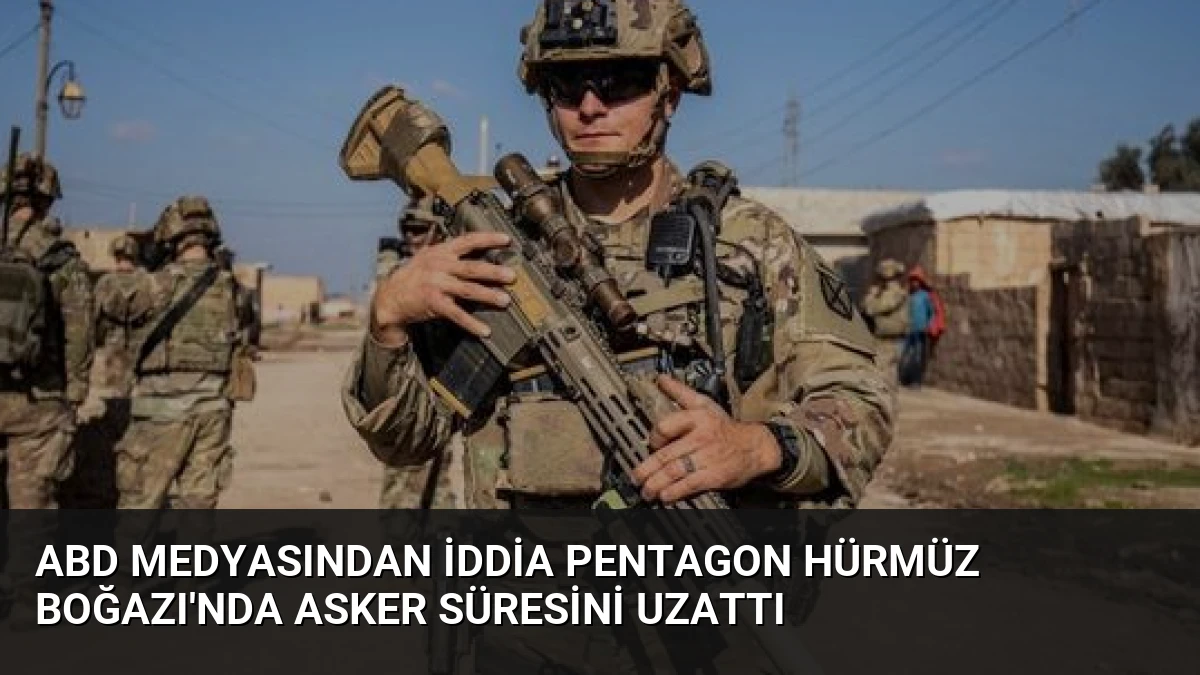 ABD Medyasından İddia Pentagon Hürmüz Boğazı’nda Asker Süresini Uzattı