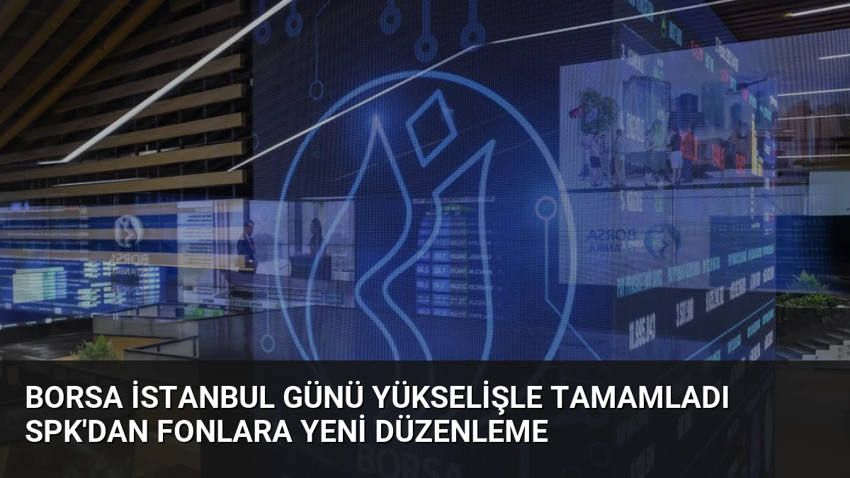 Borsa İstanbul Günü Yükselişle Tamamladı SPK’dan Fonlara Yeni Düzenleme