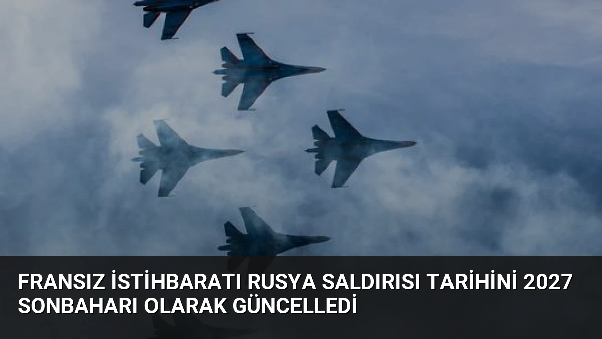Fransız İstihbaratı Rusya Saldırısı Tarihini 2027 Sonbaharı Olarak Güncelledi