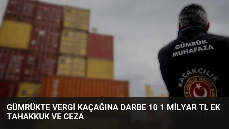 Gümrükte Vergi Kaçağına Darbe 10 1 Milyar TL Ek Tahakkuk ve Ceza