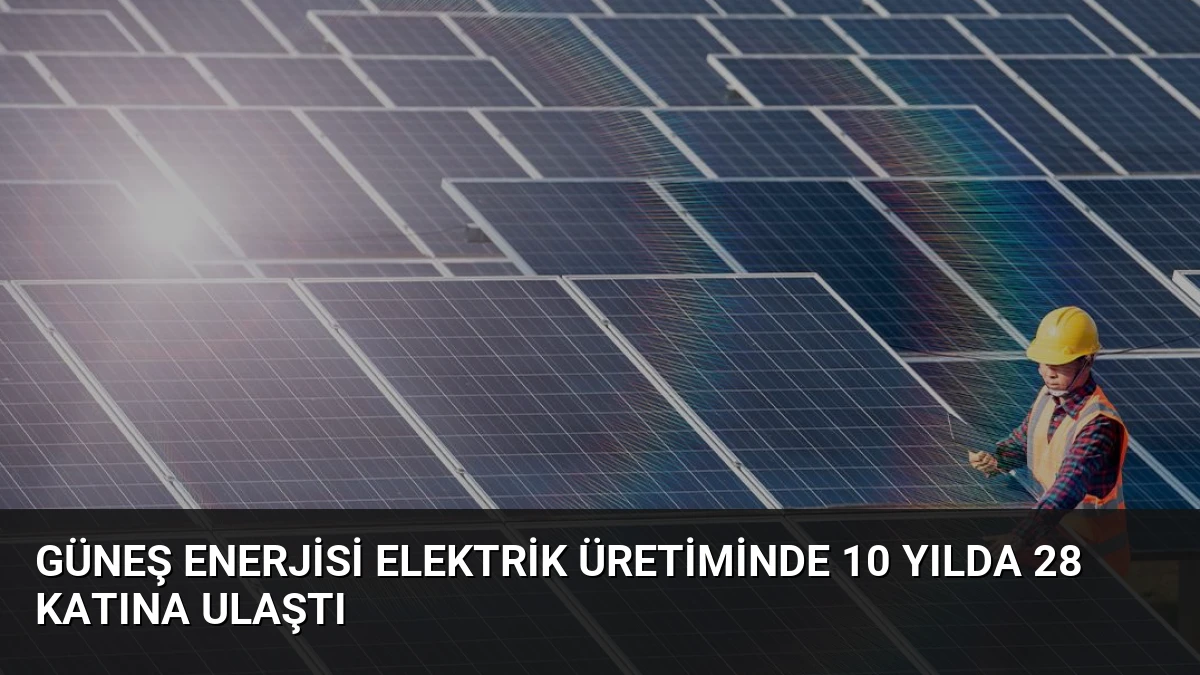 Güneş Enerjisi Elektrik Üretiminde 10 Yılda 28 Katına Ulaştı
