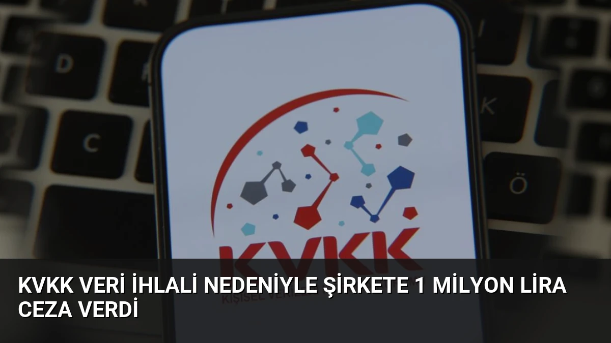 KVKK Veri İhlali Nedeniyle Şirkete 1 Milyon Lira Ceza Verdi