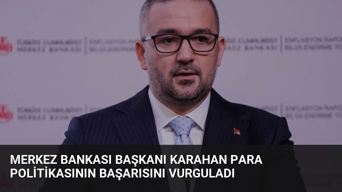 Merkez Bankası Başkanı Karahan Para Politikasının Başarısını Vurguladı