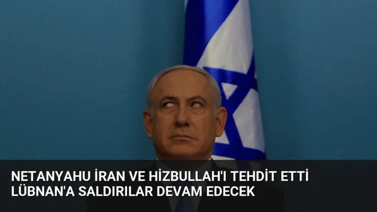 Netanyahu İran ve Hizbullah’ı Tehdit Etti Lübnan’a Saldırılar Devam Edecek