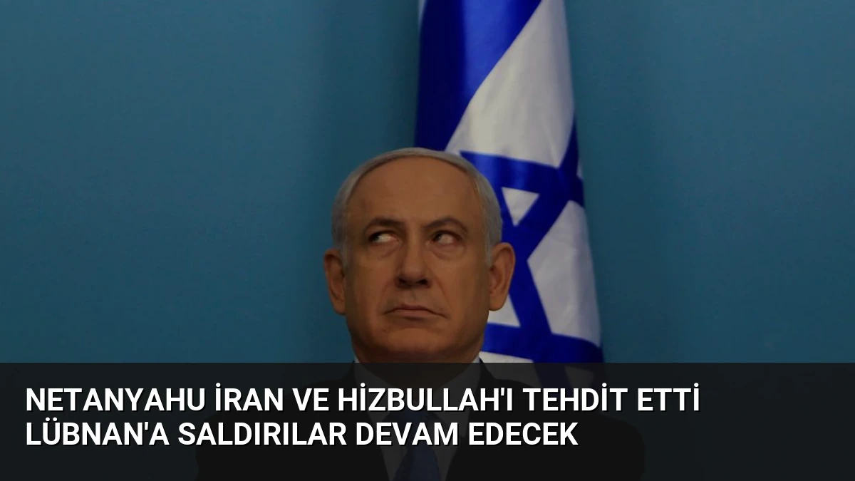 Netanyahu İran ve Hizbullah’ı Tehdit Etti Lübnan’a Saldırılar Devam Edecek