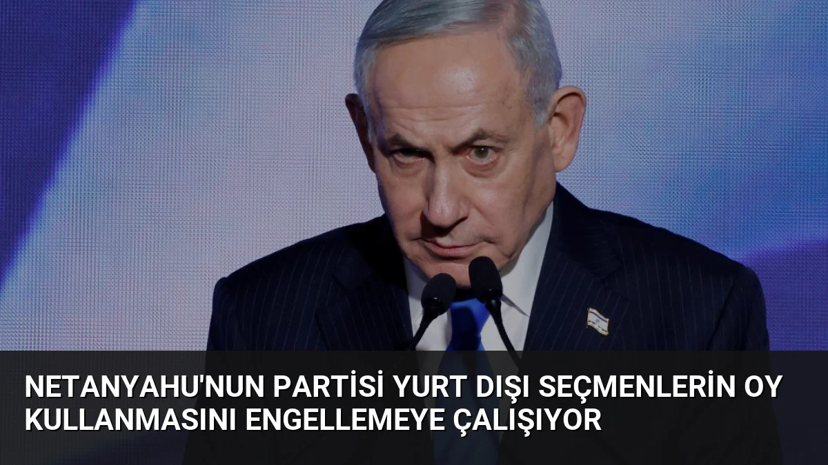 Netanyahu’nun Partisi Yurt Dışı Seçmenlerin Oy Kullanmasını Engellemeye Çalışıyor