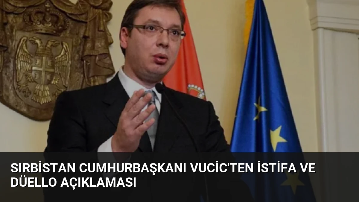 Sırbistan Cumhurbaşkanı Vucic’ten İstifa ve Düello Açıklaması