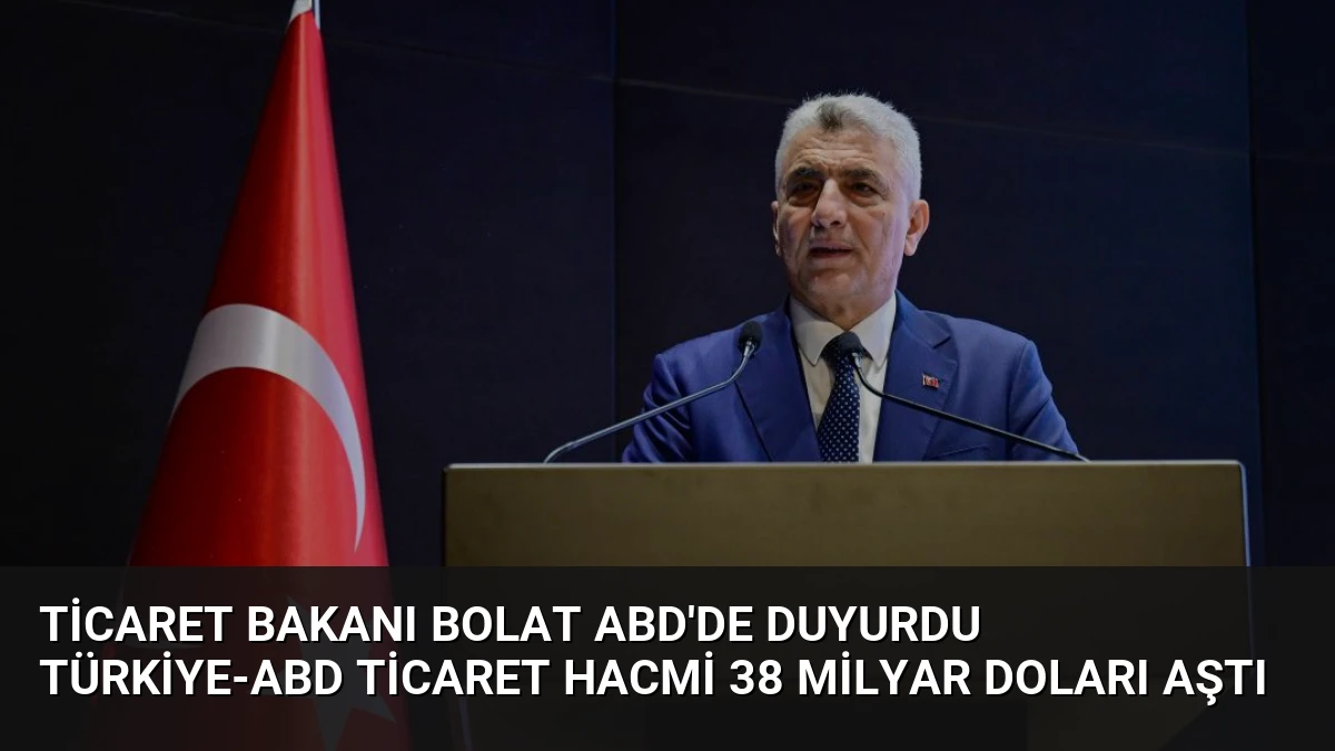 Ticaret Bakanı Bolat ABD’de Duyurdu Türkiye-ABD Ticaret Hacmi 38 Milyar Doları Aştı
