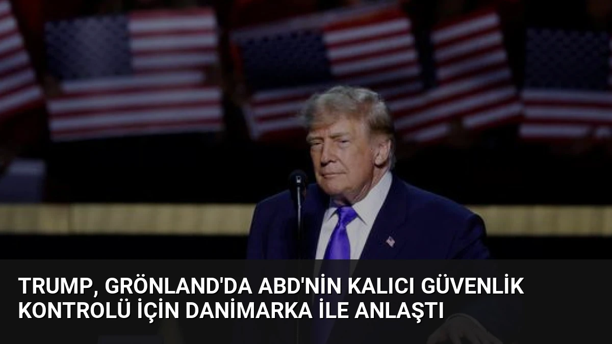 Trump, Grönland’da ABD’nin Kalıcı Güvenlik Kontrolü İçin Danimarka ile Anlaştı