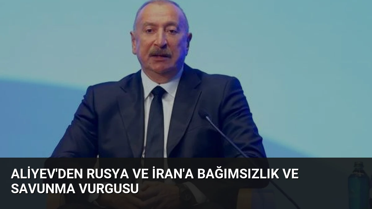 Aliyev’den Rusya ve İran’a Bağımsızlık ve Savunma Vurgusu