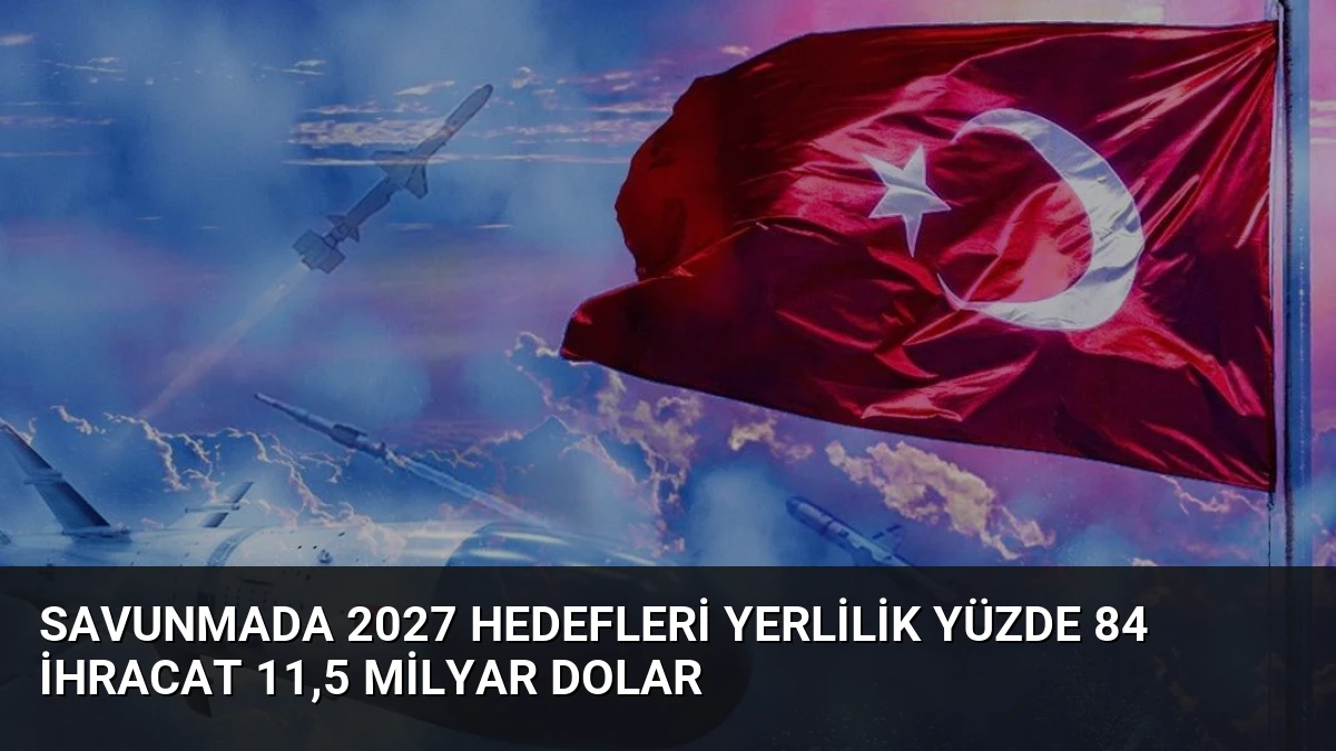 Savunmada 2027 Hedefleri Yerlilik Yüzde 84 İhracat 11,5 Milyar Dolar